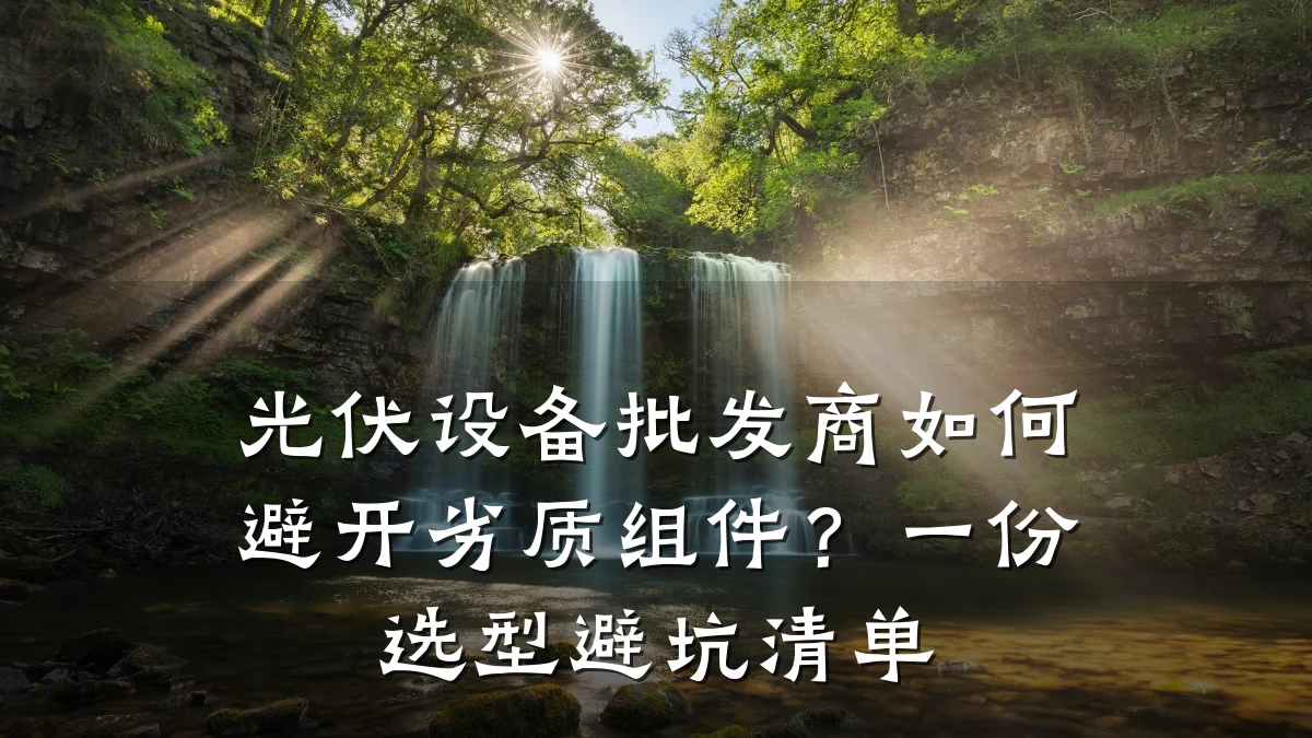 光伏设备批发商如何避开劣质组件？一份选型避坑清单