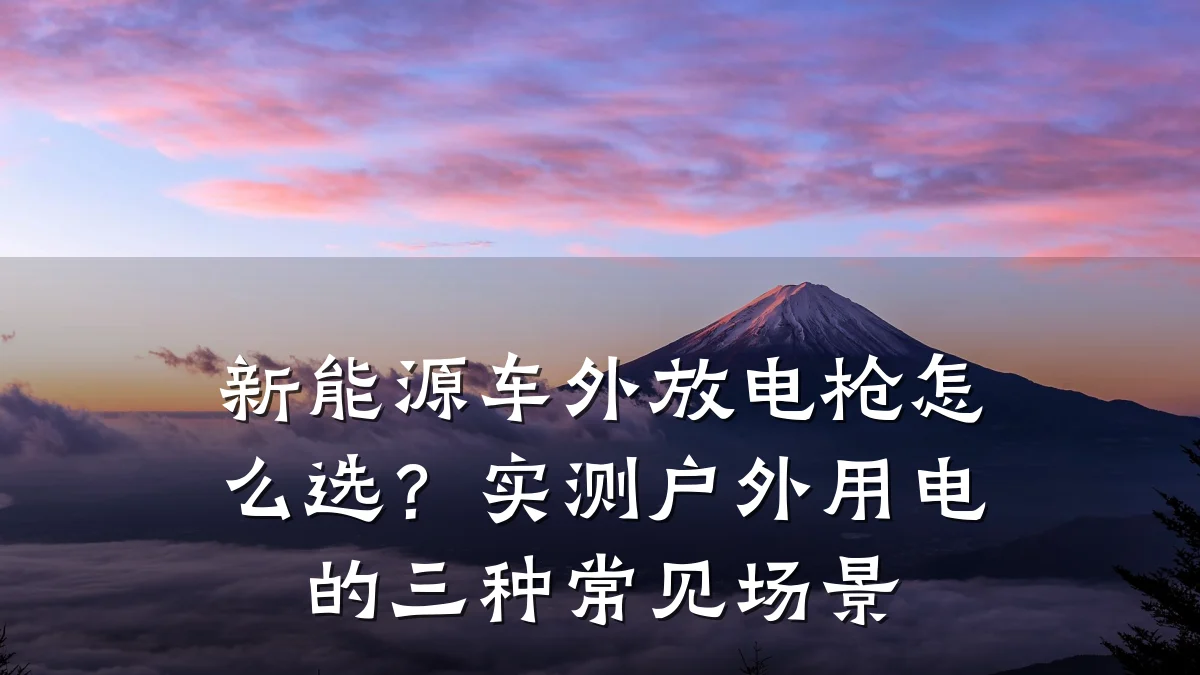 新能源车外放电枪怎么选？实测户外用电的三种常见场景