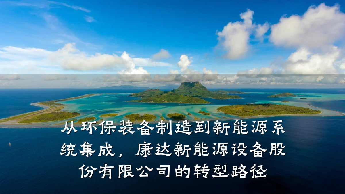 从环保装备制造到新能源系统集成,康达新能源设备股份有限公司的转型路径
