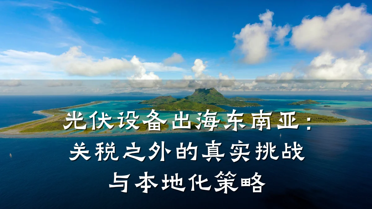 光伏设备出海东南亚:关税之外的真实挑战与本地化策略