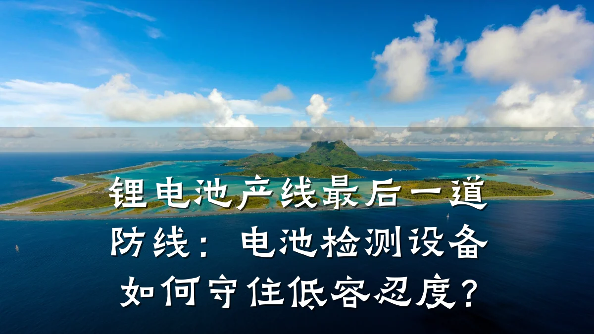 锂电池产线最后一道防线:电池检测设备如何守住低容忍度?