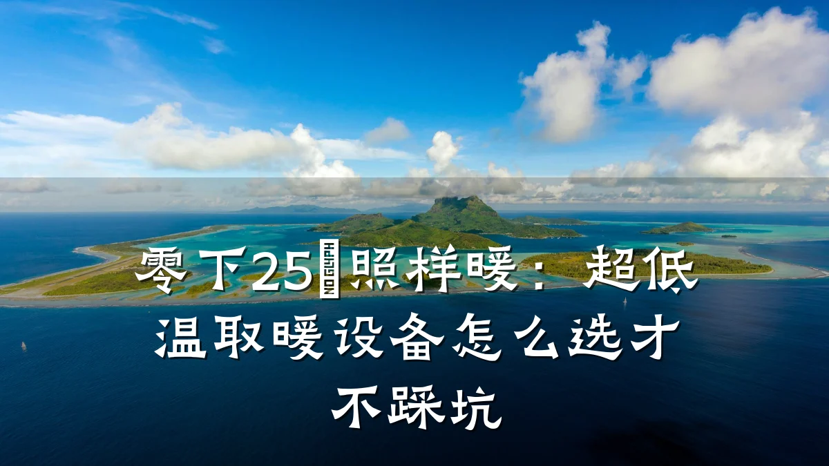 零下25℃照样暖:超低温取暖设备怎么选才不踩坑