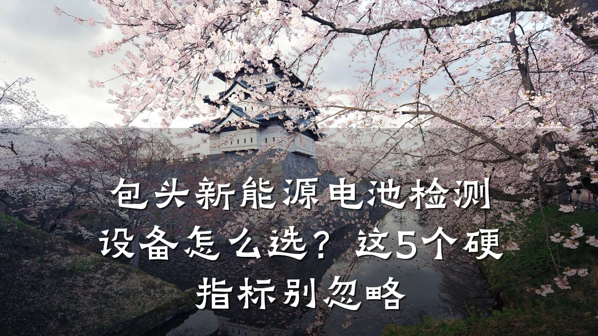 包头新能源电池检测设备怎么选?这5个硬指标别忽略