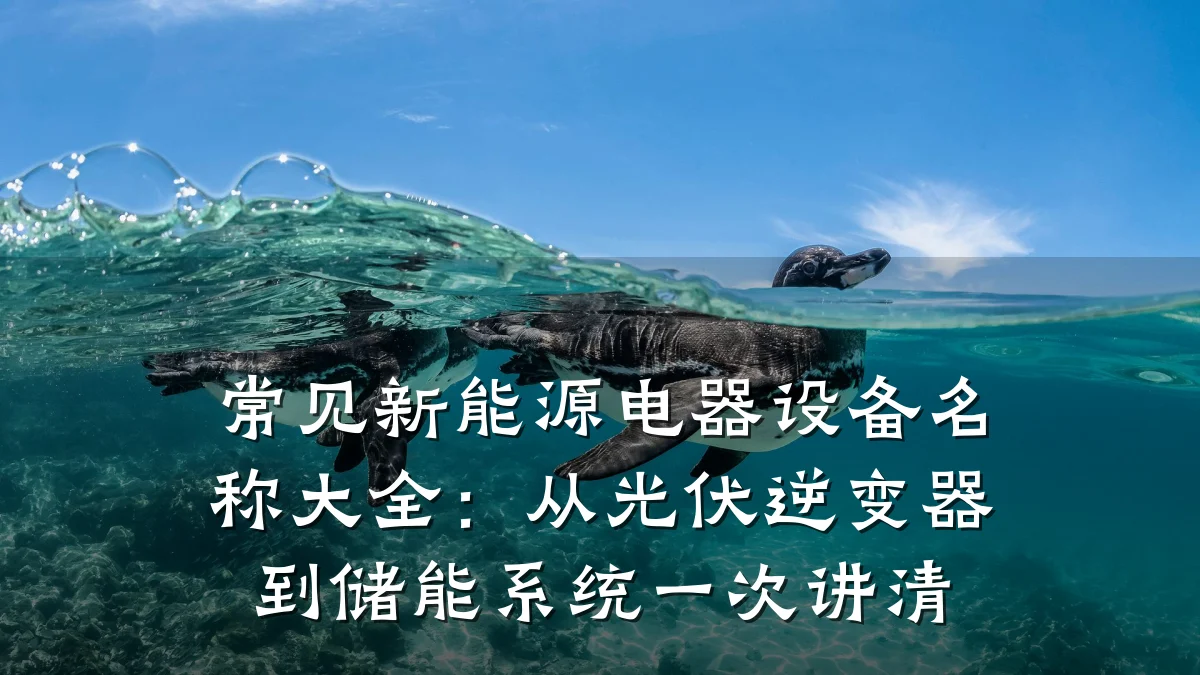 常见新能源电器设备名称大全：从光伏逆变器到储能系统一次讲清