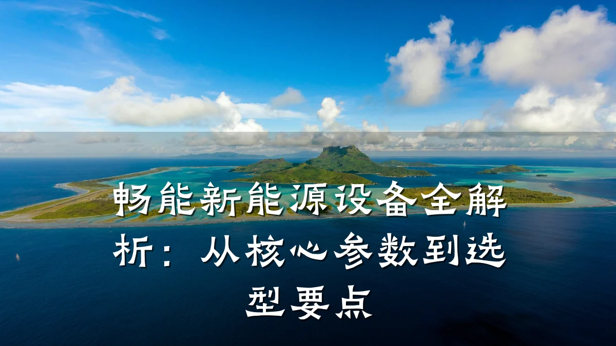 畅能新能源设备全解析:从核心参数到选型要点