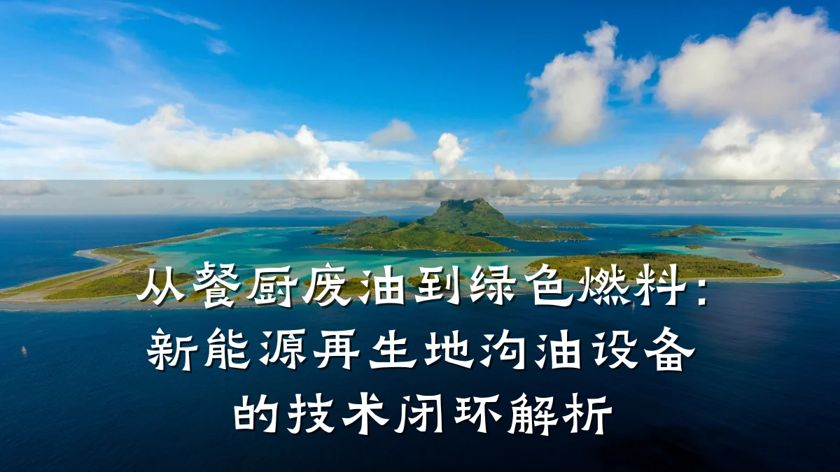 从餐厨废油到绿色燃料:新能源再生地沟油设备的技术闭环解析