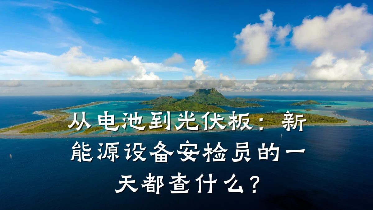 从电池到光伏板:新能源设备安检员的一天都查什么?
