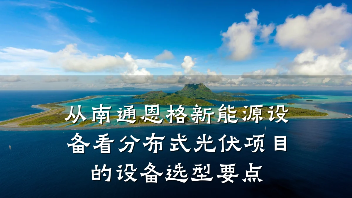 从南通恩格新能源设备看分布式光伏项目的设备选型要点