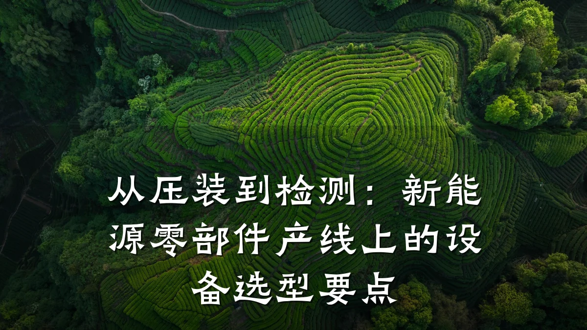从压装到检测:新能源零部件产线上的设备选型要点