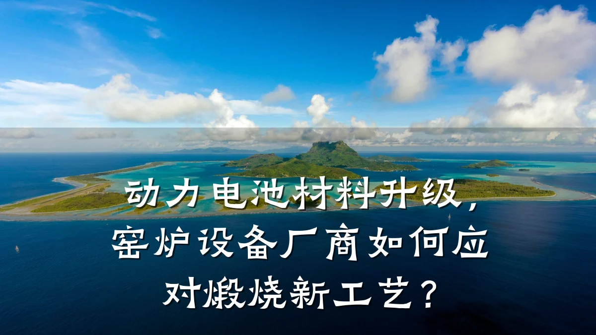 动力电池材料升级,窑炉设备厂商如何应对煅烧新工艺?