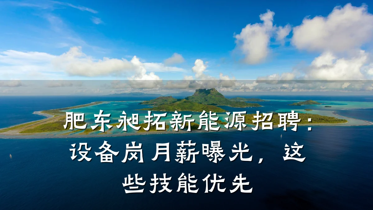 肥东昶拓新能源招聘:设备岗月薪曝光,这些技能优先