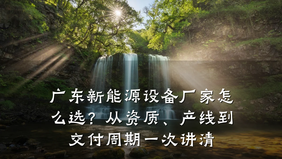 广东新能源设备厂家怎么选?从资质、产线到交付周期一次讲清