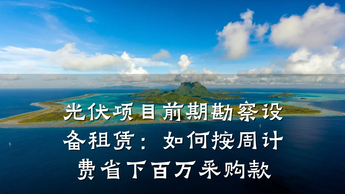 光伏项目前期勘察设备租赁:如何按周计费省下百万采购款