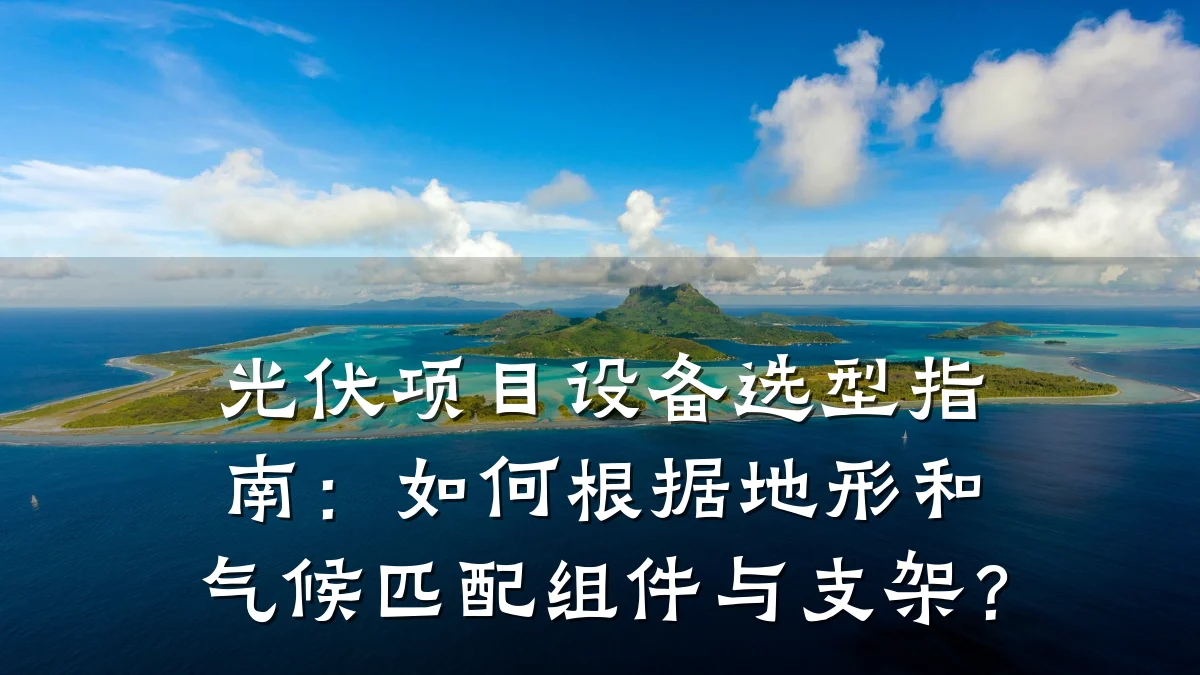 光伏项目设备选型指南:如何根据地形和气候匹配组件与支架?