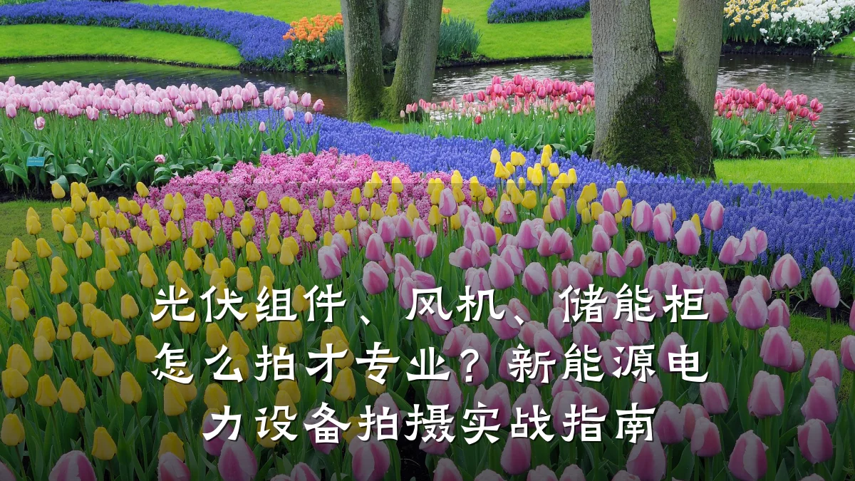 光伏组件、风机、储能柜怎么拍才专业?新能源电力设备拍摄实战指南