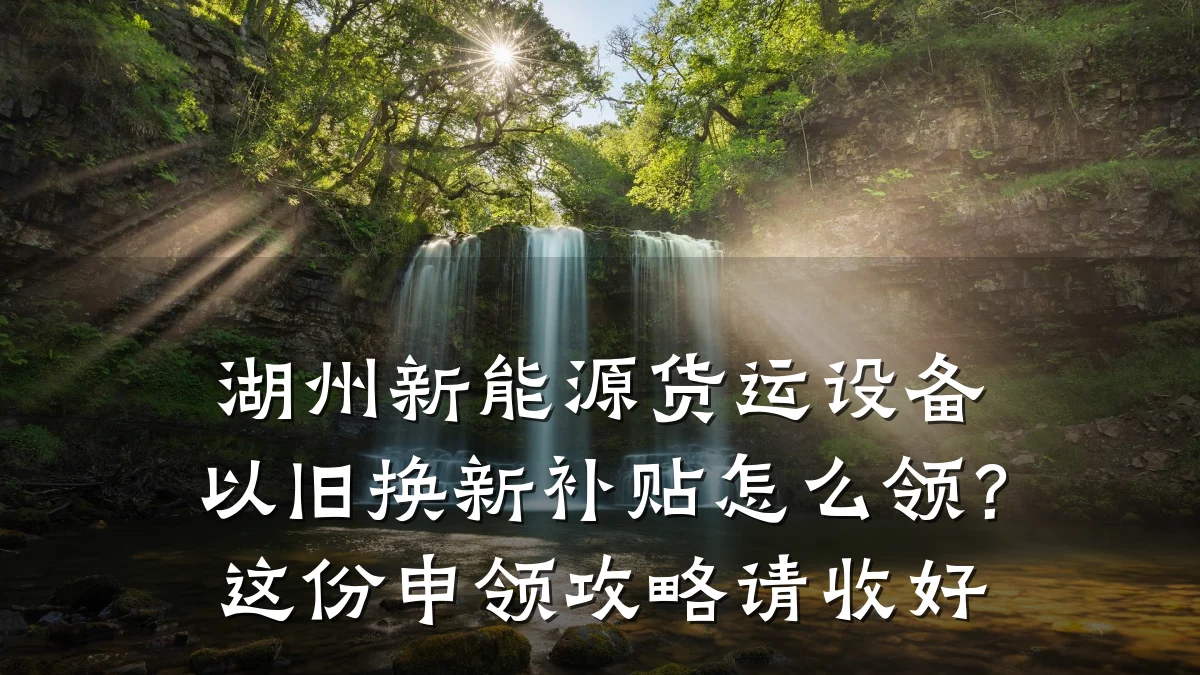 湖州新能源货运设备以旧换新补贴怎么领?这份申领攻略请收好