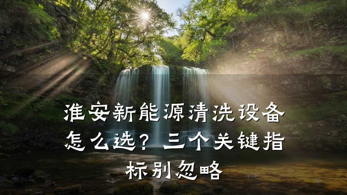 淮安新能源清洗设备怎么选?三个关键指标别忽略