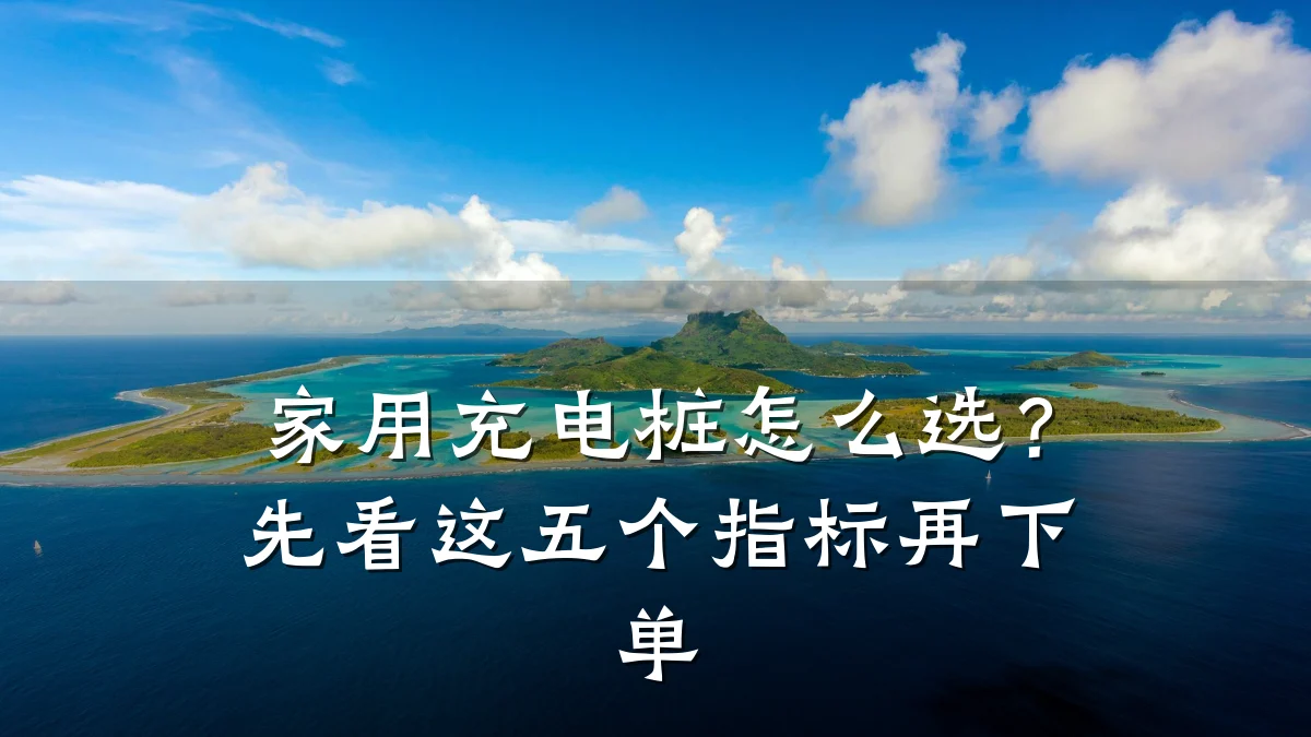 家用充电桩怎么选?先看这五个指标再下单