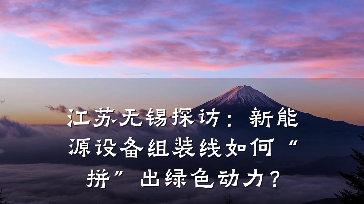 江苏无锡探访:新能源设备组装线如何“拼”出绿色动力?