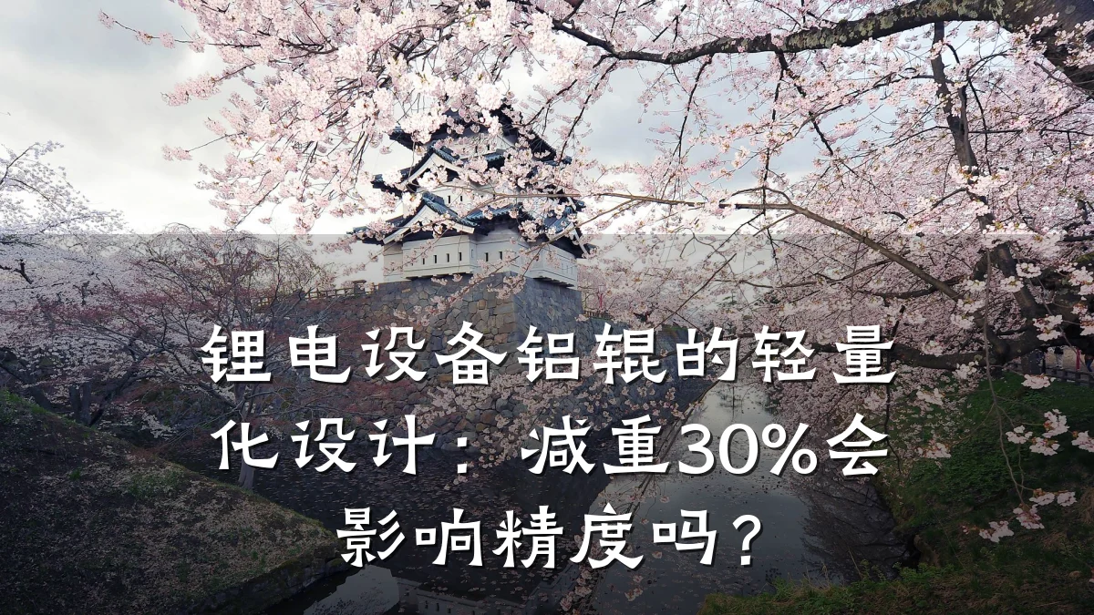 锂电设备铝辊的轻量化设计：减重30%会影响精度吗？
