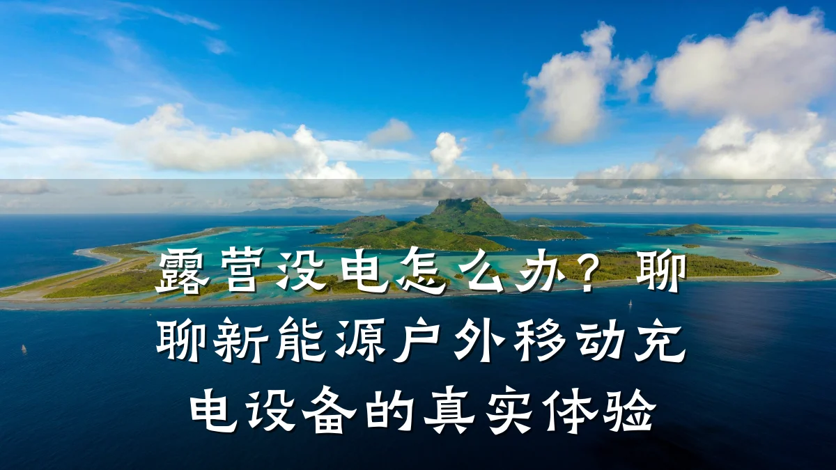 露营没电怎么办?聊聊新能源户外移动充电设备的真实体验