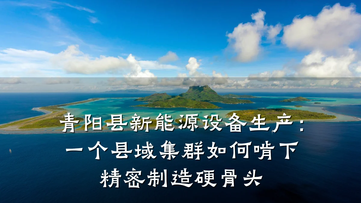 青阳县新能源设备生产:一个县域集群如何啃下精密制造硬骨头