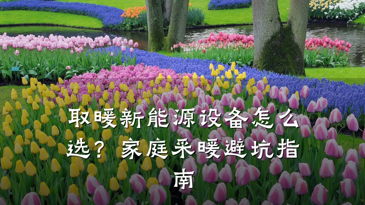 取暖新能源设备怎么选?家庭采暖避坑指南