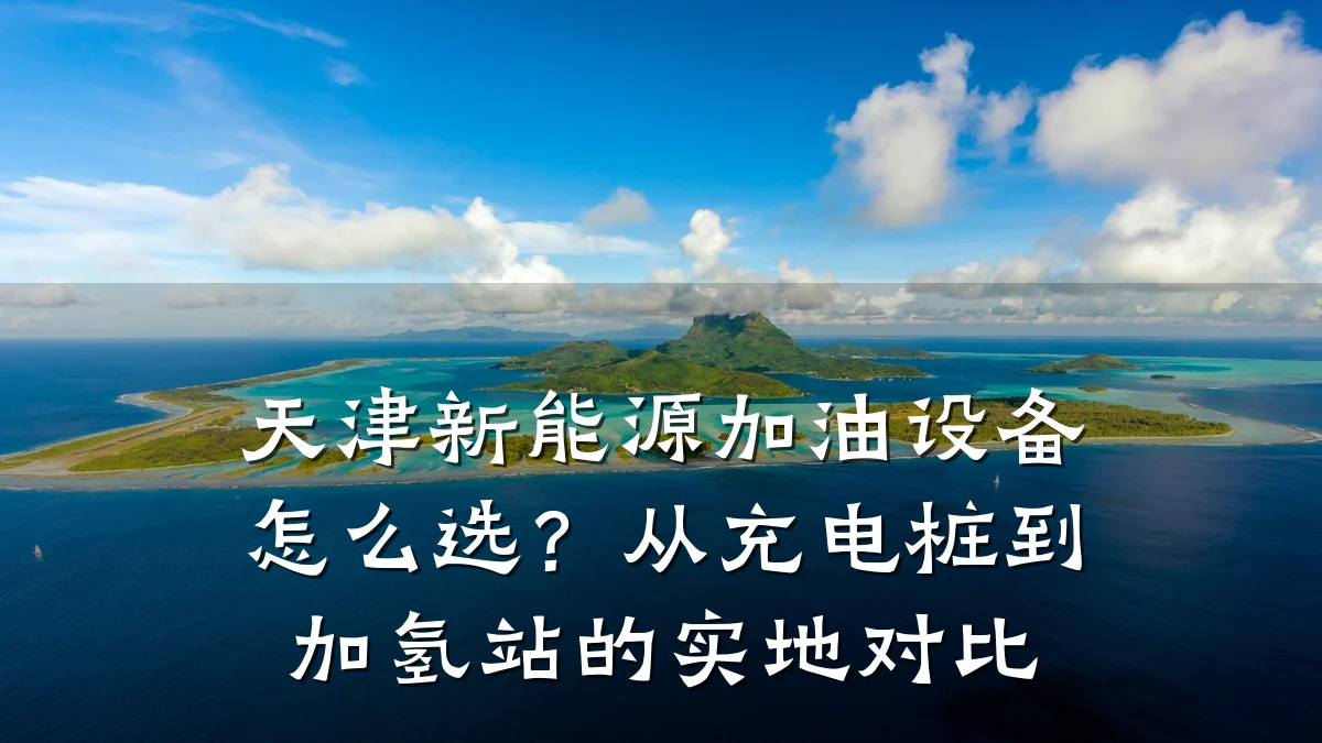 天津新能源加油设备怎么选?从充电桩到加氢站的实地对比