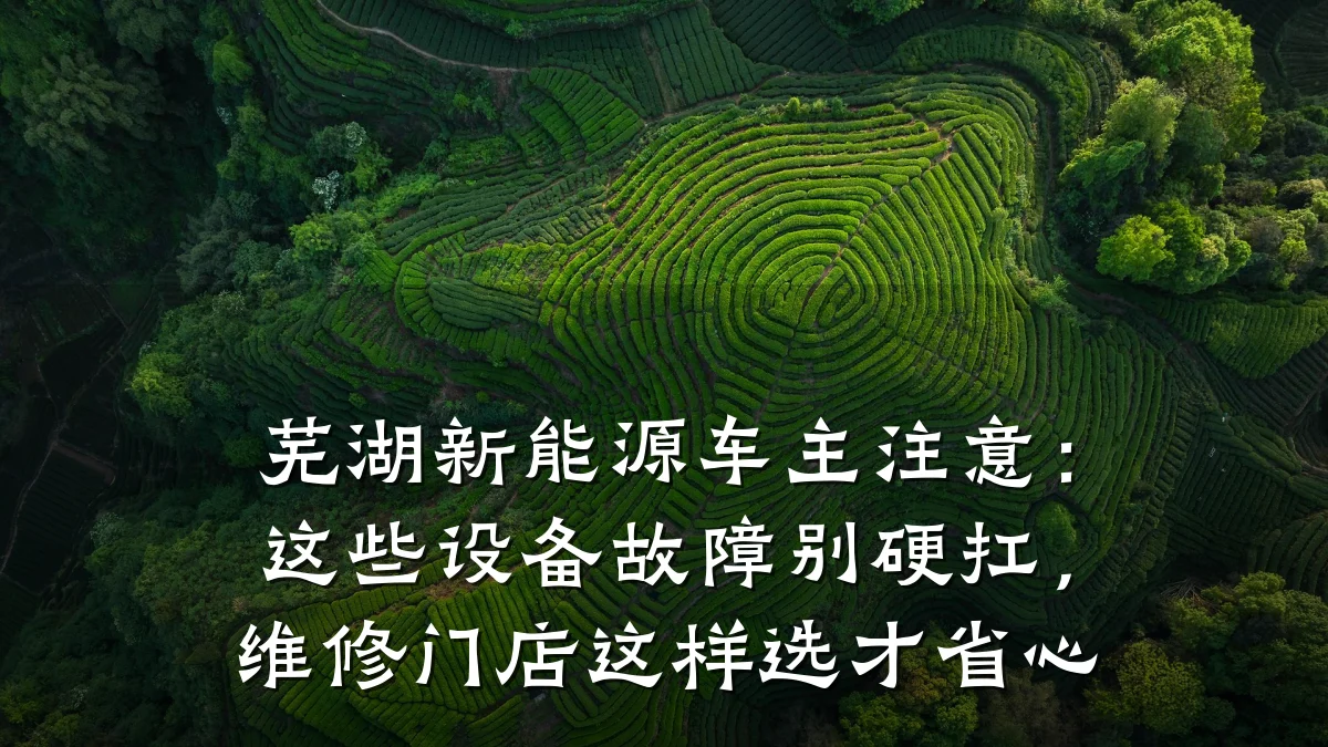 芜湖新能源车主注意:这些设备故障别硬扛,维修门店这样选才省心