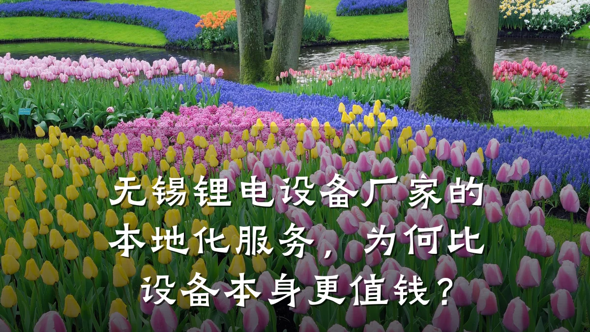 无锡锂电设备厂家的本地化服务，为何比设备本身更值钱？