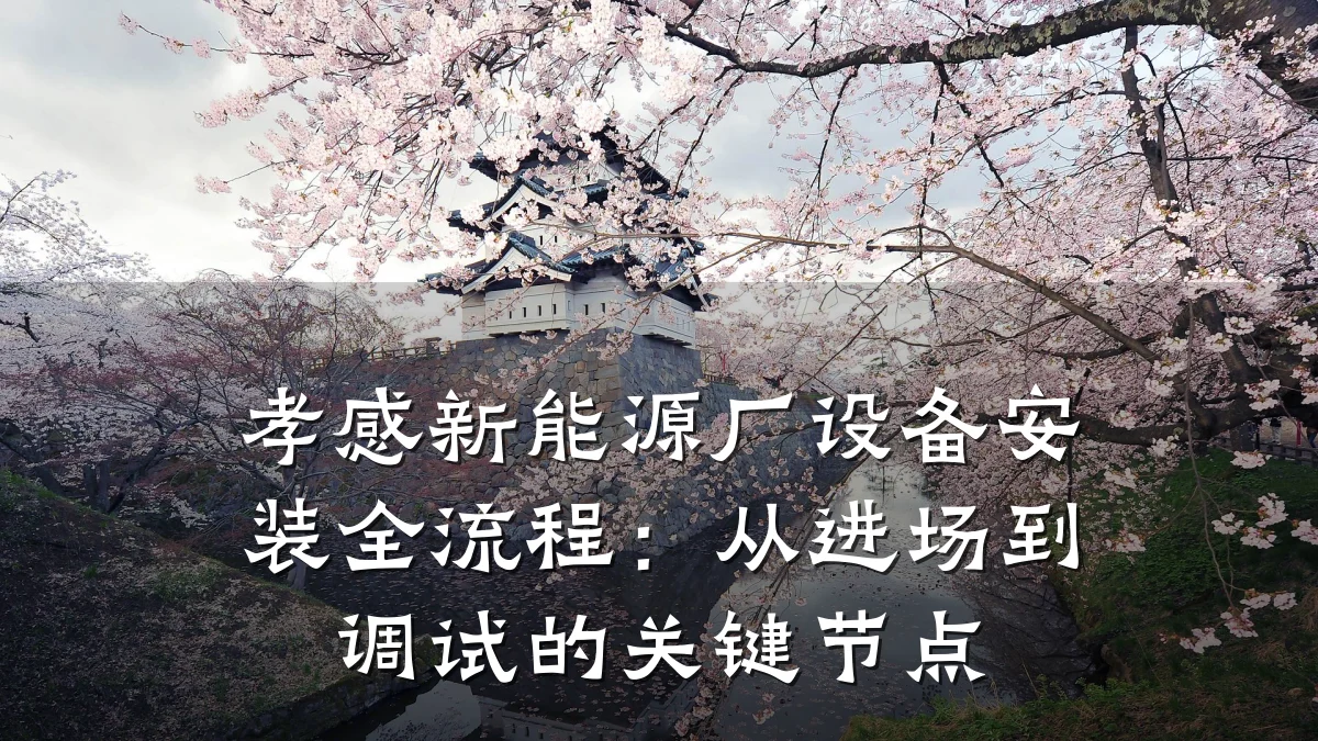 孝感新能源厂设备安装全流程:从进场到调试的关键节点