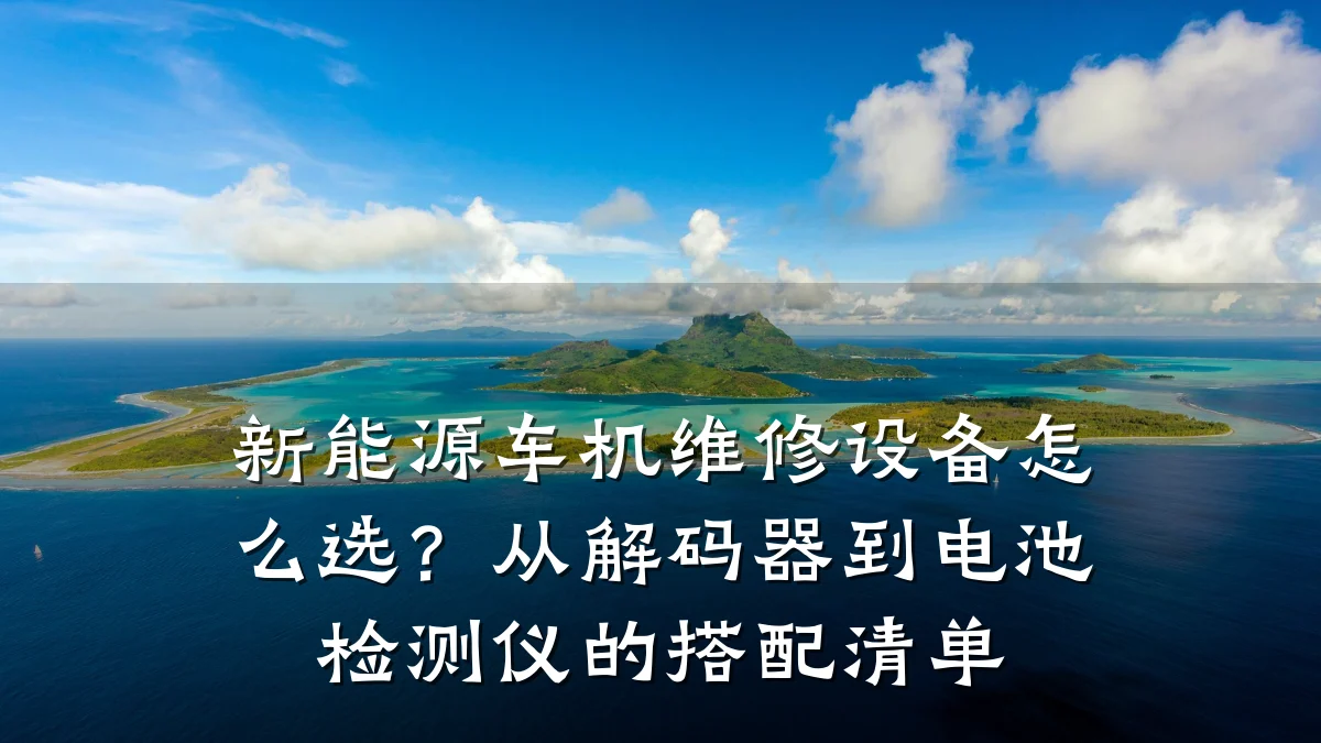 新能源车机维修设备怎么选?从解码器到电池检测仪的搭配清单