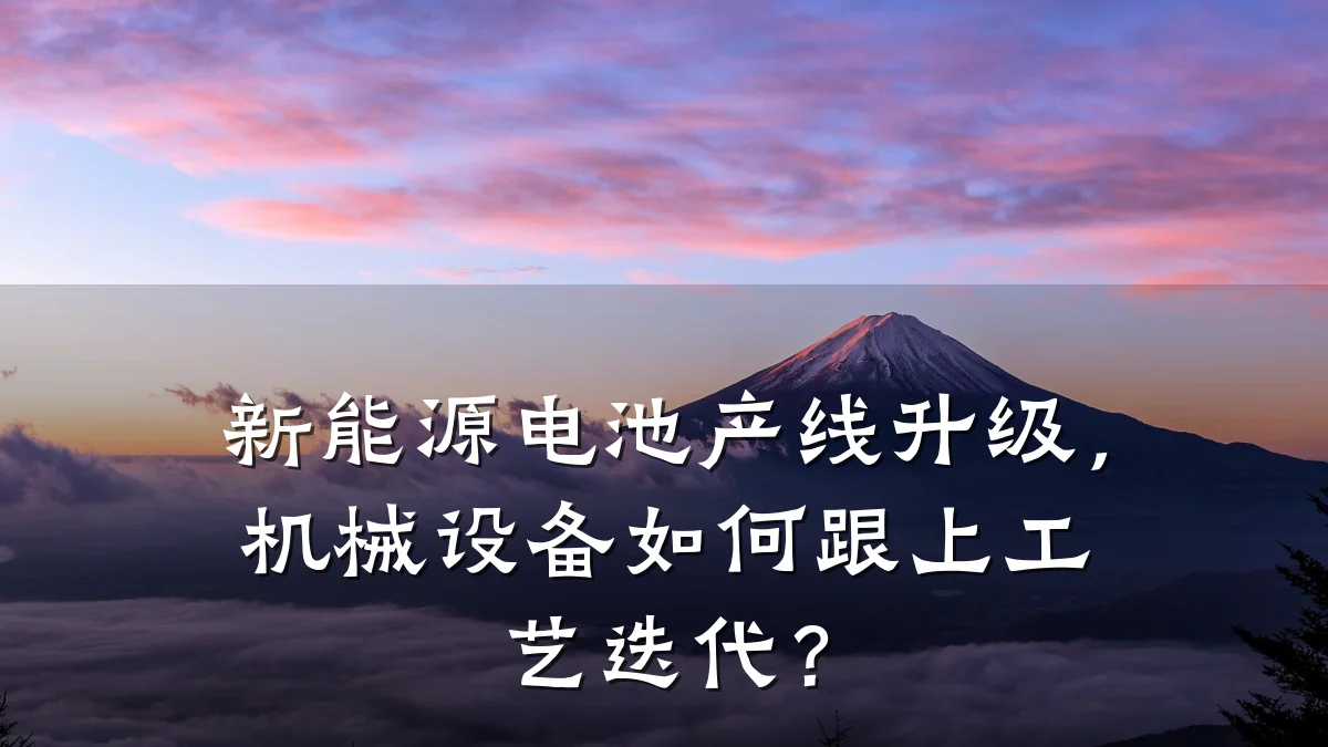 新能源电池产线升级,机械设备如何跟上工艺迭代?