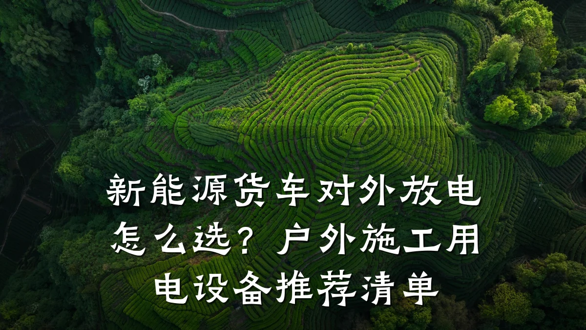 新能源货车对外放电怎么选？户外施工用电设备推荐清单