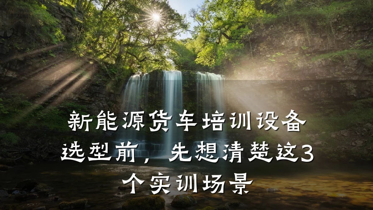 新能源货车培训设备选型前,先想清楚这3个实训场景