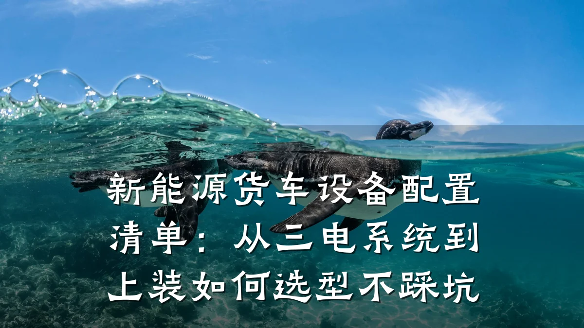 新能源货车设备配置清单:从三电系统到上装如何选型不踩坑