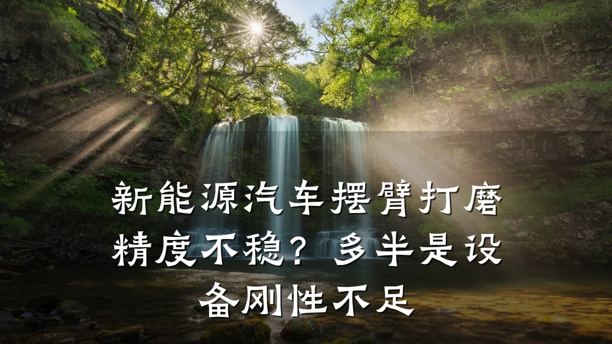 新能源汽车摆臂打磨精度不稳?多半是设备刚性不足