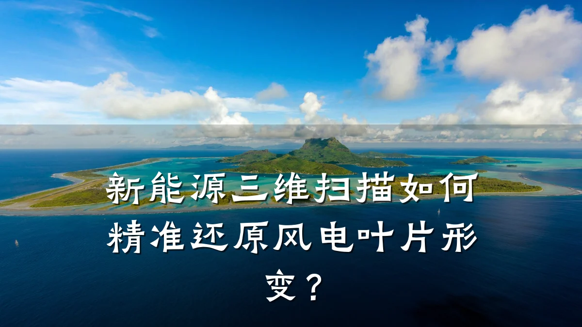 新能源三维扫描如何精准还原风电叶片形变?