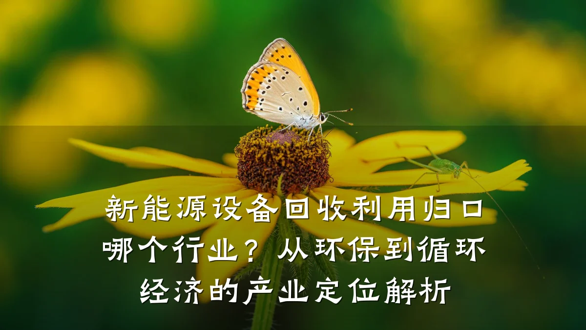 新能源设备回收利用归口哪个行业？从环保到循环经济的产业定位解析