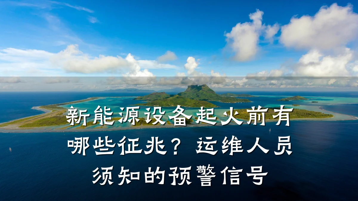 新能源设备起火前有哪些征兆?运维人员须知的预警信号
