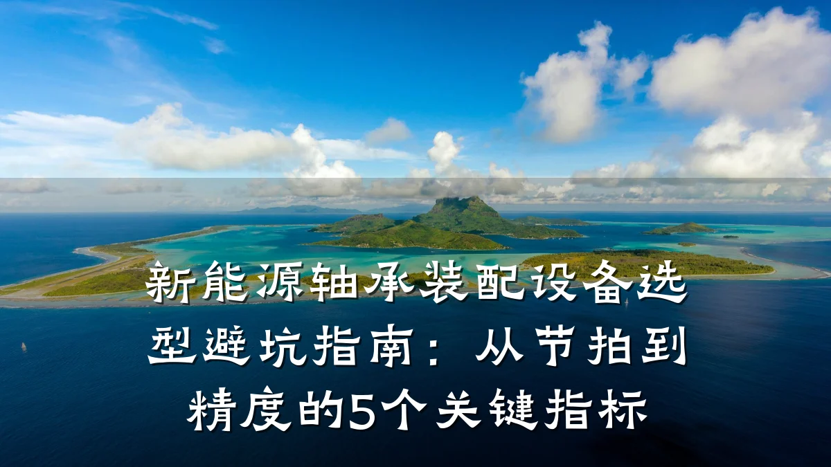 新能源轴承装配设备选型避坑指南:从节拍到精度的5个关键指标