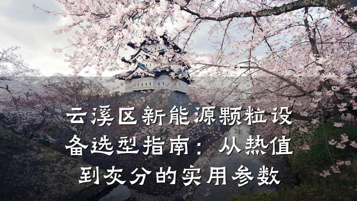 云溪区新能源颗粒设备选型指南:从热值到灰分的实用参数