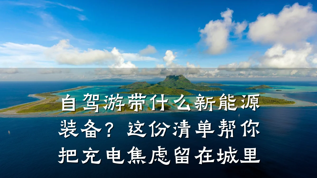 自驾游带什么新能源装备?这份清单帮你把充电焦虑留在城里